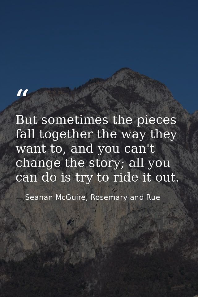 But sometimes the pieces fall together the way they want to, and you can't change the story; all you can do is try to ri — Seanan McGuire, Rosemary and Rue