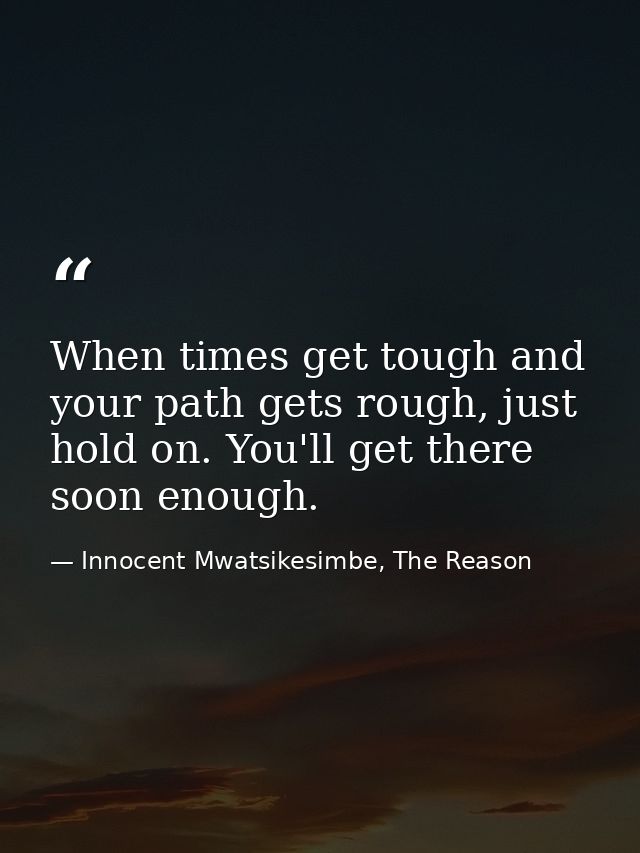 When times get tough and your path gets rough, just hold on. You'll get there soon enough. — Innocent Mwatsikesimbe, The Reason