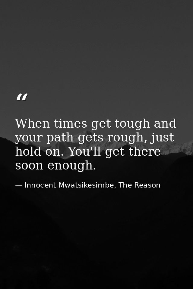 When times get tough and your path gets rough, just hold on. You'll get there soon enough. — Innocent Mwatsikesimbe, The Reason