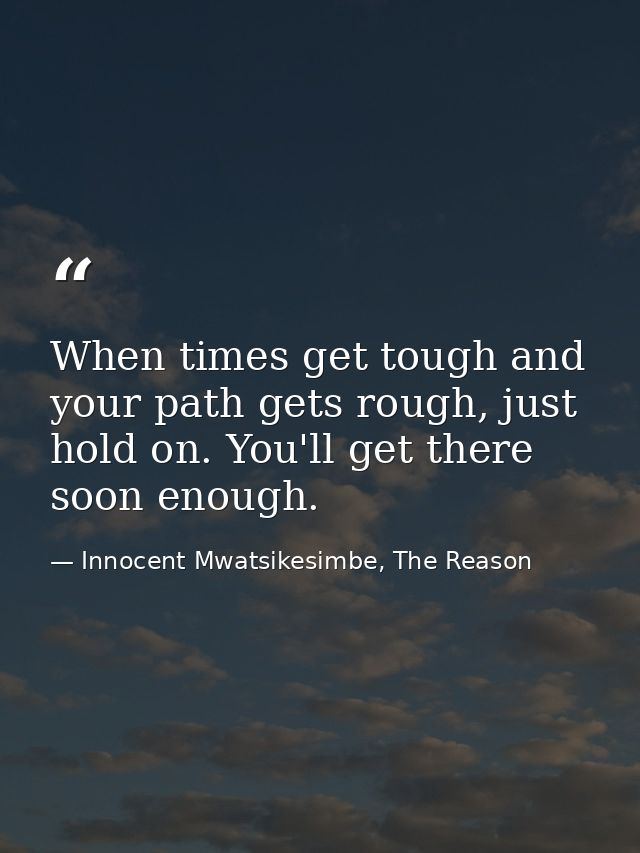 When times get tough and your path gets rough, just hold on. You'll get there soon enough. — Innocent Mwatsikesimbe, The Reason