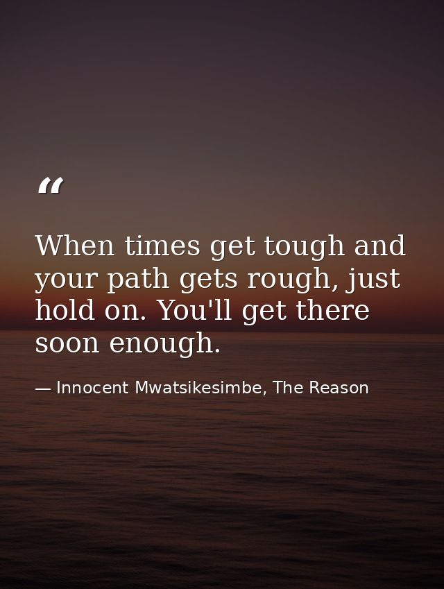 When times get tough and your path gets rough, just hold on. You'll get there soon enough. — Innocent Mwatsikesimbe, The Reason
