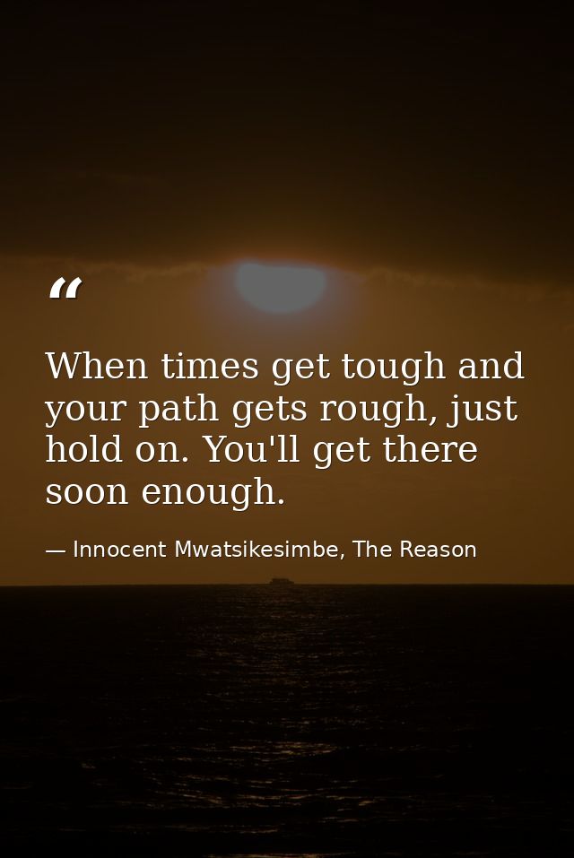 When times get tough and your path gets rough, just hold on. You'll get there soon enough. — Innocent Mwatsikesimbe, The Reason