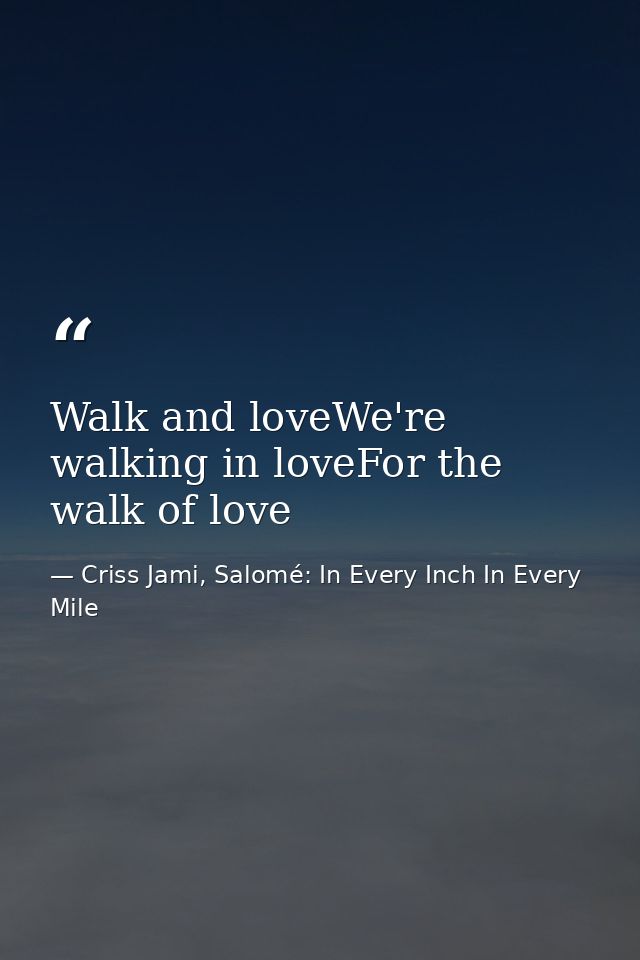 Walk and loveWe're walking in loveFor the walk of love — Criss Jami, Salomé: In Every Inch In Every Mile