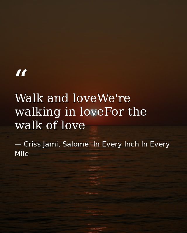 Walk and loveWe're walking in loveFor the walk of love — Criss Jami, Salomé: In Every Inch In Every Mile
