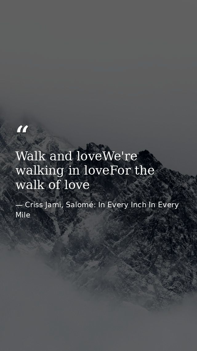 Walk and loveWe're walking in loveFor the walk of love — Criss Jami, Salomé: In Every Inch In Every Mile