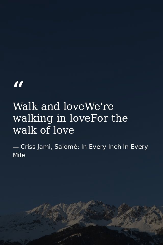 Walk and loveWe're walking in loveFor the walk of love — Criss Jami, Salomé: In Every Inch In Every Mile