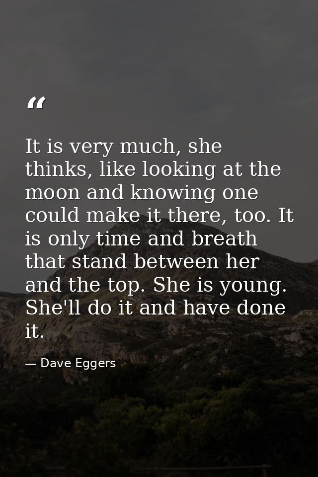 It is very much, she thinks, like looking at the moon and knowing one could make it there, too. It is only time and brea — Dave Eggers