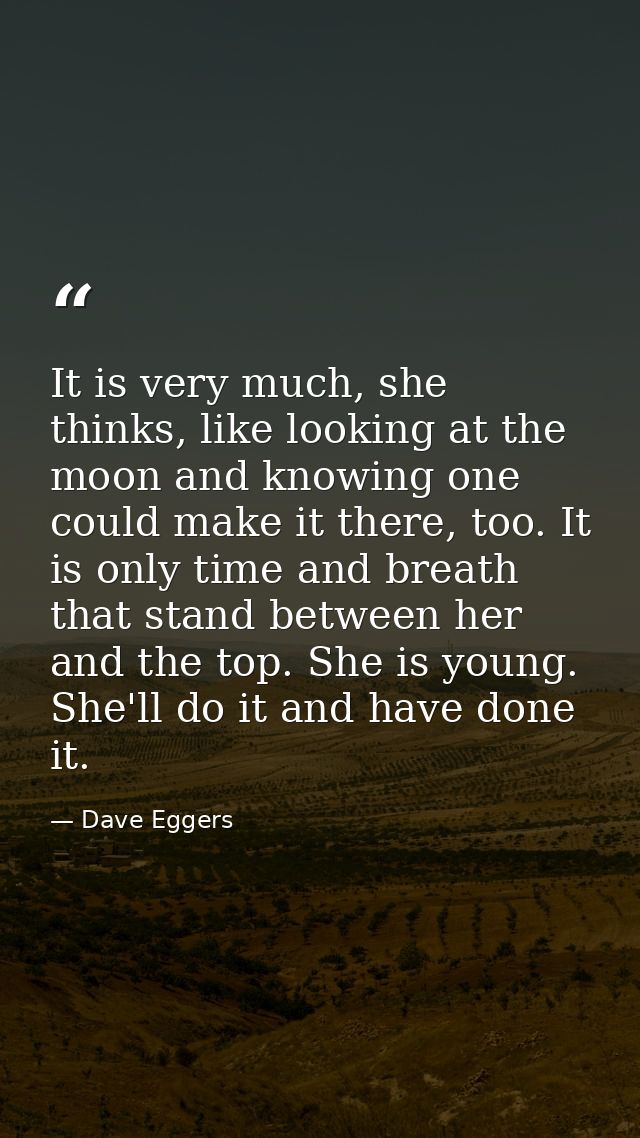 It is very much, she thinks, like looking at the moon and knowing one could make it there, too. It is only time and brea — Dave Eggers