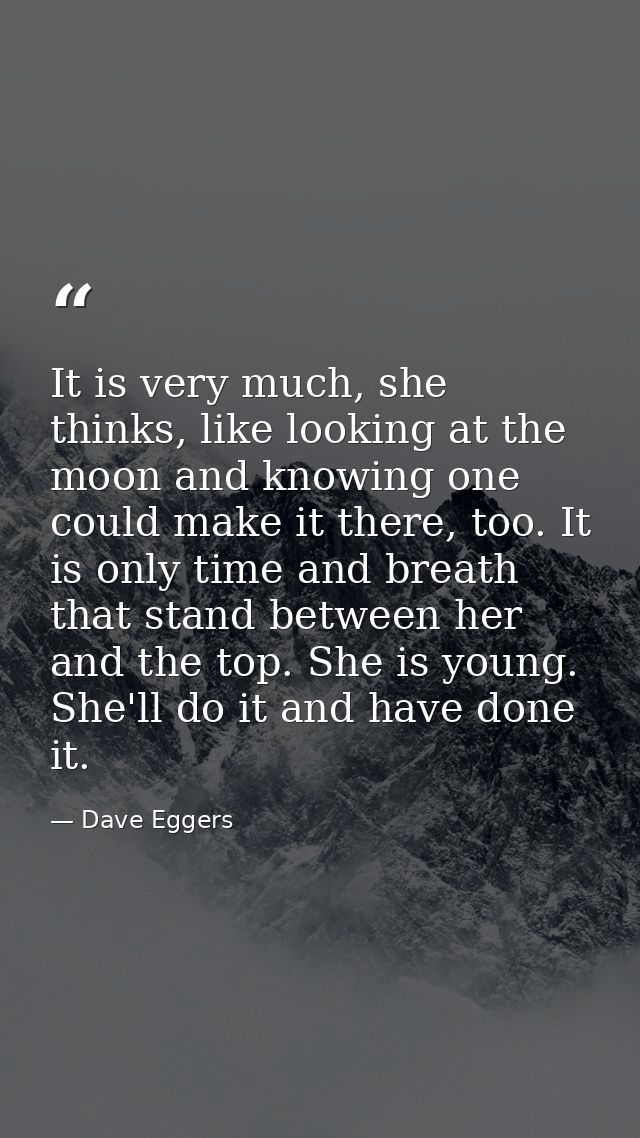 It is very much, she thinks, like looking at the moon and knowing one could make it there, too. It is only time and brea — Dave Eggers