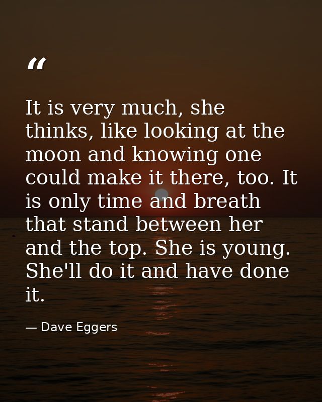 It is very much, she thinks, like looking at the moon and knowing one could make it there, too. It is only time and brea — Dave Eggers