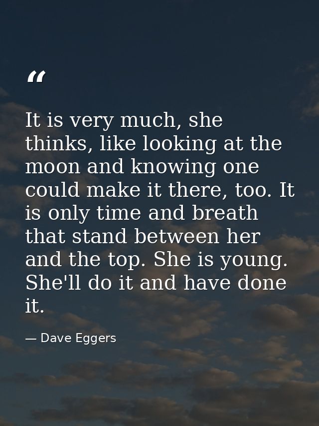It is very much, she thinks, like looking at the moon and knowing one could make it there, too. It is only time and brea — Dave Eggers