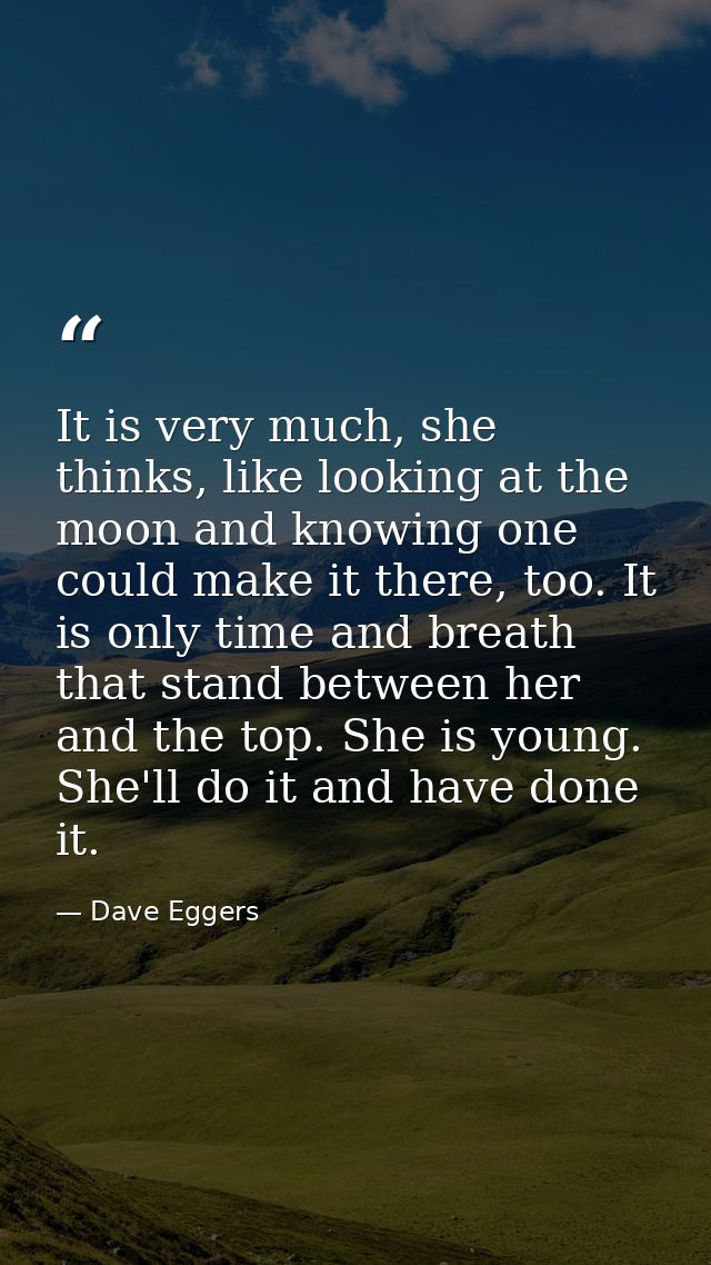 It is very much, she thinks, like looking at the moon and knowing one could make it there, too. It is only time and brea — Dave Eggers