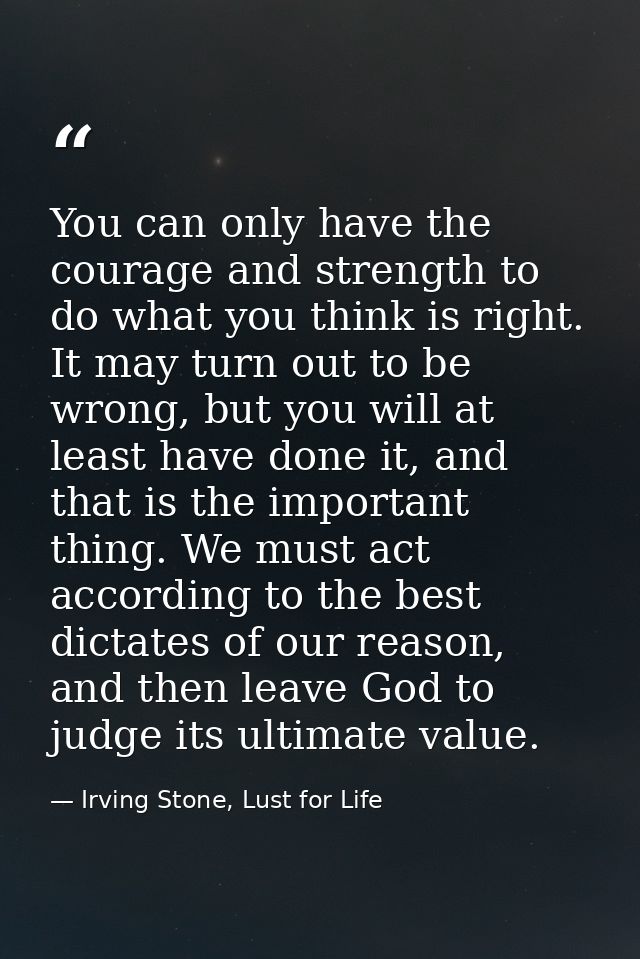 You can only have the courage and strength to do what you think is right. It may turn out to be wrong, but you will at l — Irving Stone, Lust for Life
