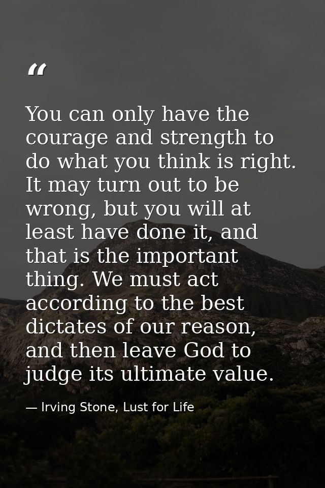 You can only have the courage and strength to do what you think is right. It may turn out to be wrong, but you will at l — Irving Stone, Lust for Life