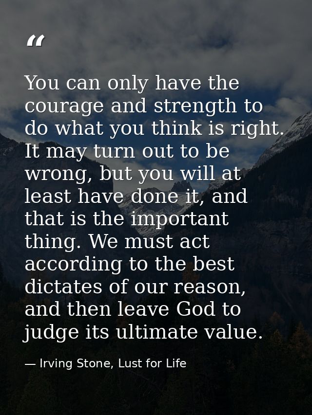 You can only have the courage and strength to do what you think is right. It may turn out to be wrong, but you will at l — Irving Stone, Lust for Life