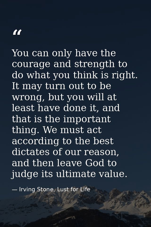 You can only have the courage and strength to do what you think is right. It may turn out to be wrong, but you will at l — Irving Stone, Lust for Life