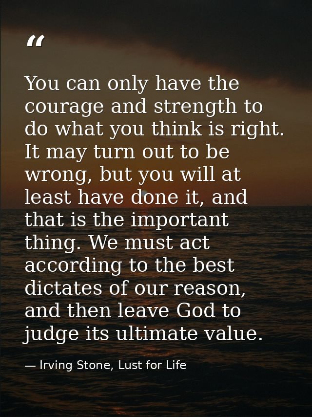 You can only have the courage and strength to do what you think is right. It may turn out to be wrong, but you will at l — Irving Stone, Lust for Life