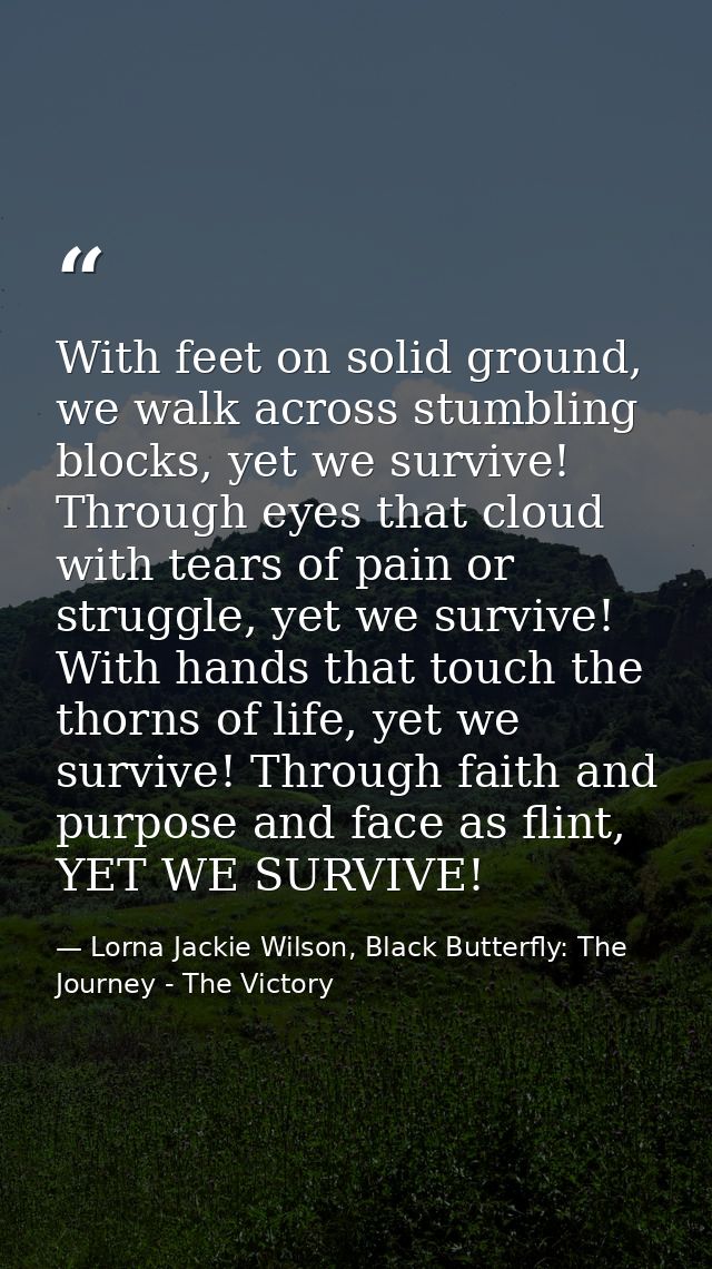 With feet on solid ground, we walk across stumbling blocks, yet we survive! Through eyes that cloud with tears of pain o — Lorna Jackie Wilson, Black Butterfly: The Journey - The Victory