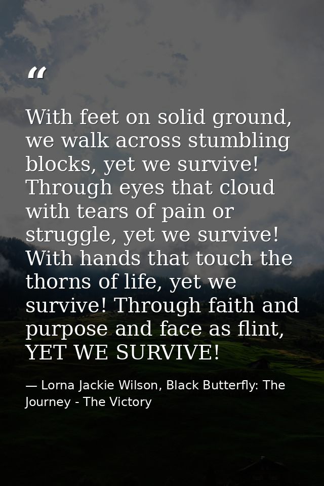 With feet on solid ground, we walk across stumbling blocks, yet we survive! Through eyes that cloud with tears of pain o — Lorna Jackie Wilson, Black Butterfly: The Journey - The Victory