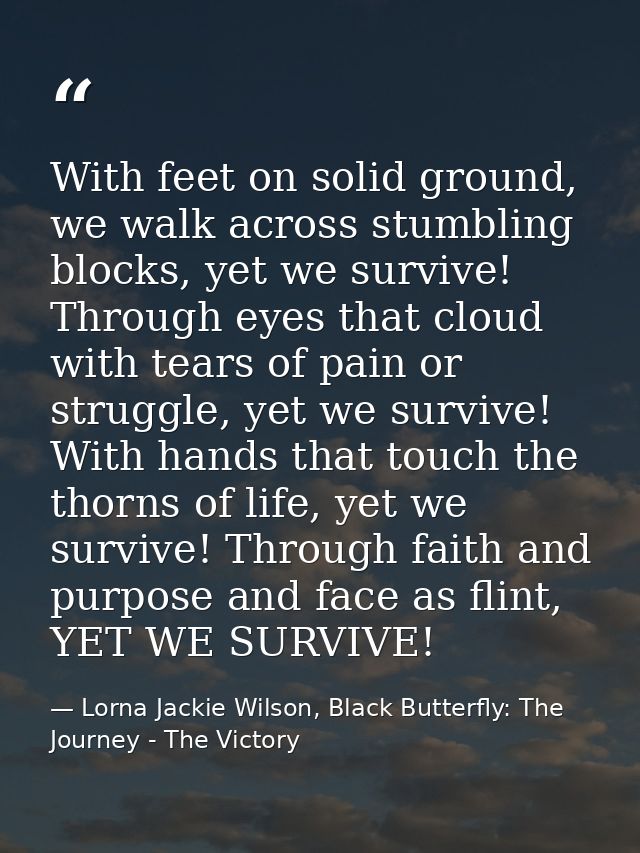 With feet on solid ground, we walk across stumbling blocks, yet we survive! Through eyes that cloud with tears of pain o — Lorna Jackie Wilson, Black Butterfly: The Journey - The Victory
