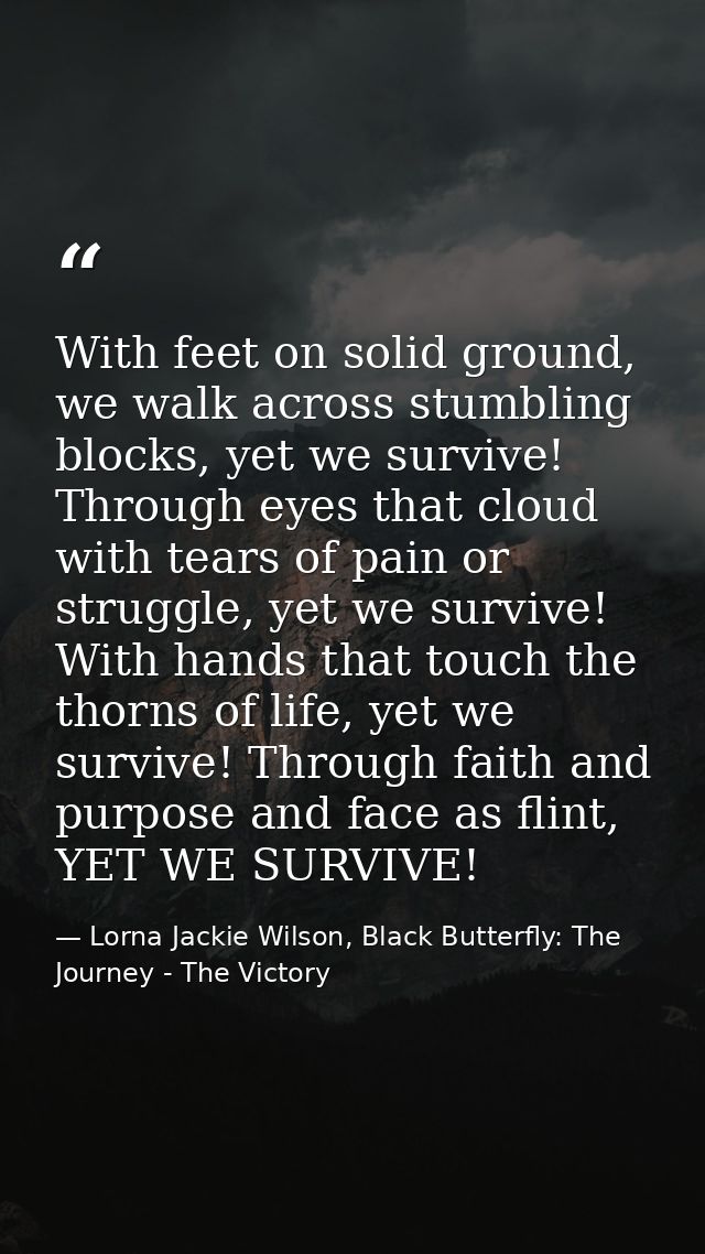 With feet on solid ground, we walk across stumbling blocks, yet we survive! Through eyes that cloud with tears of pain o — Lorna Jackie Wilson, Black Butterfly: The Journey - The Victory