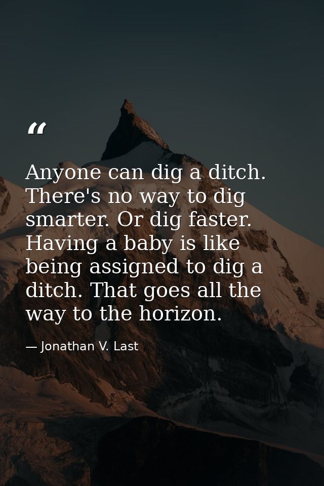 Anyone can dig a ditch. There's no way to dig smarter. Or dig faster. Having a baby is like being assigned to dig a ditc — Jonathan V. Last