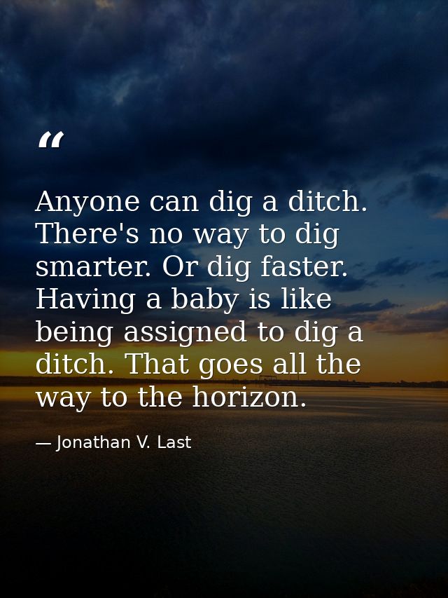 Anyone can dig a ditch. There's no way to dig smarter. Or dig faster. Having a baby is like being assigned to dig a ditc — Jonathan V. Last
