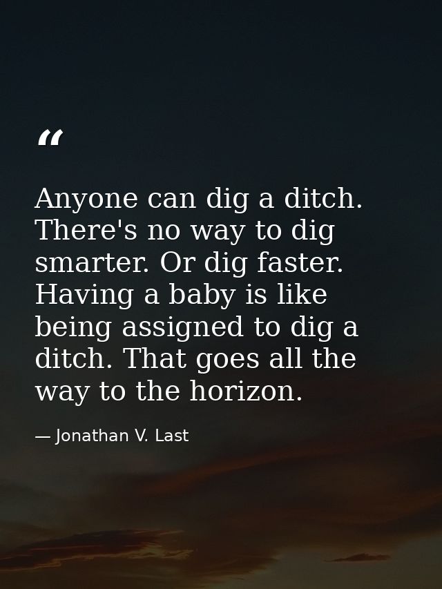 Anyone can dig a ditch. There's no way to dig smarter. Or dig faster. Having a baby is like being assigned to dig a ditc — Jonathan V. Last