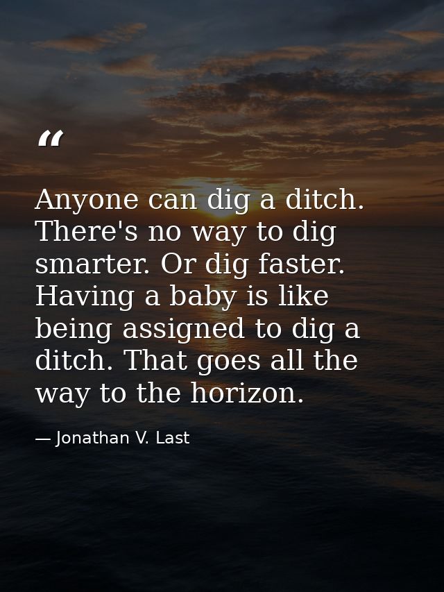 Anyone can dig a ditch. There's no way to dig smarter. Or dig faster. Having a baby is like being assigned to dig a ditc — Jonathan V. Last