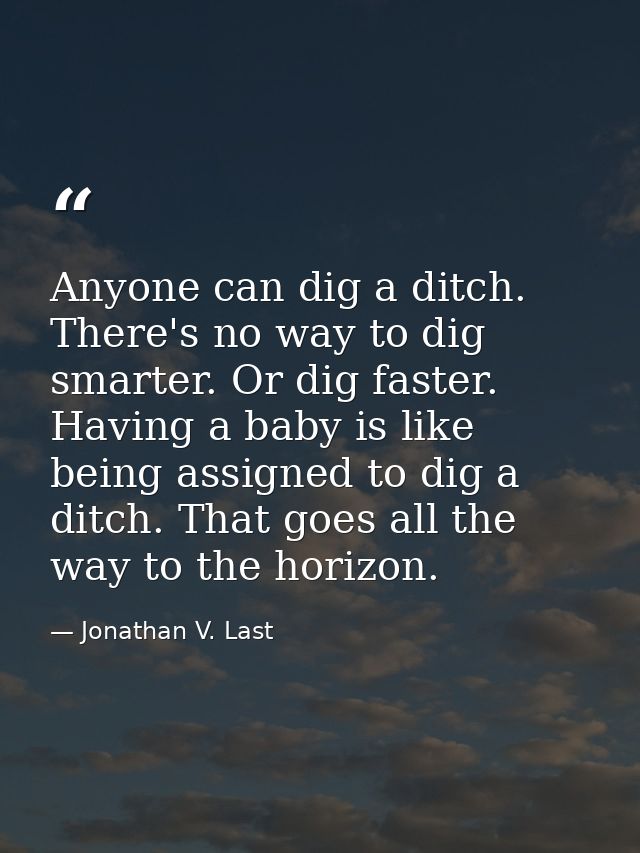 Anyone can dig a ditch. There's no way to dig smarter. Or dig faster. Having a baby is like being assigned to dig a ditc — Jonathan V. Last