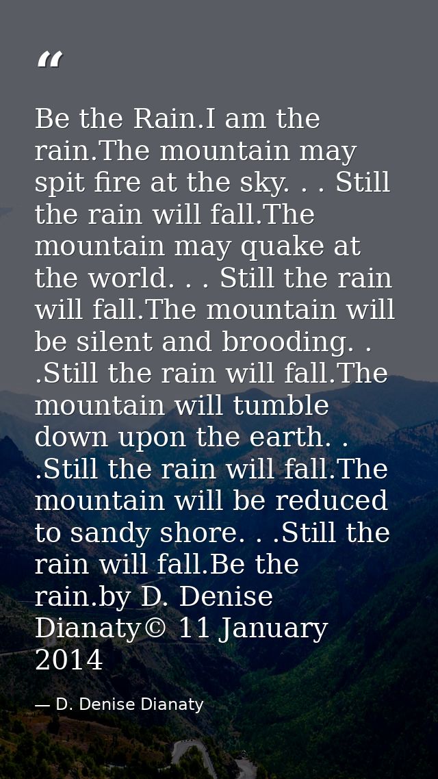 Be the Rain.I am the rain.The mountain may spit fire at the sky. . . Still the rain will fall.The mountain may quake at  — D. Denise Dianaty