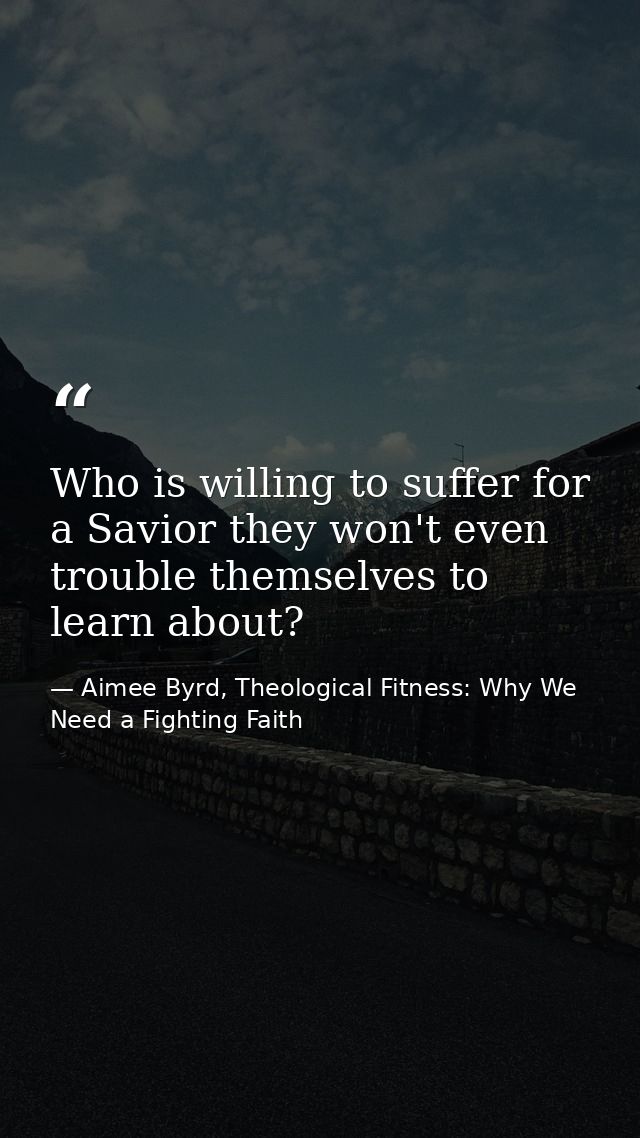 Who is willing to suffer for a Savior they won't even trouble themselves to learn about? — Aimee Byrd, Theological Fitness: Why We Need a Fighting Faith