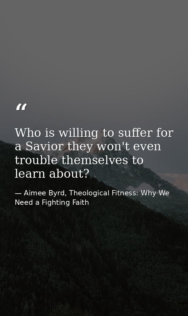 Who is willing to suffer for a Savior they won't even trouble themselves to learn about? — Aimee Byrd, Theological Fitness: Why We Need a Fighting Faith