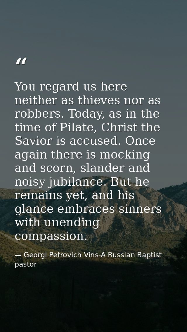 You regard us here neither as thieves nor as robbers. Today, as in the time of Pilate, Christ the Savior is accused. Onc — Georgi Petrovich Vins-A Russian Baptist pastor