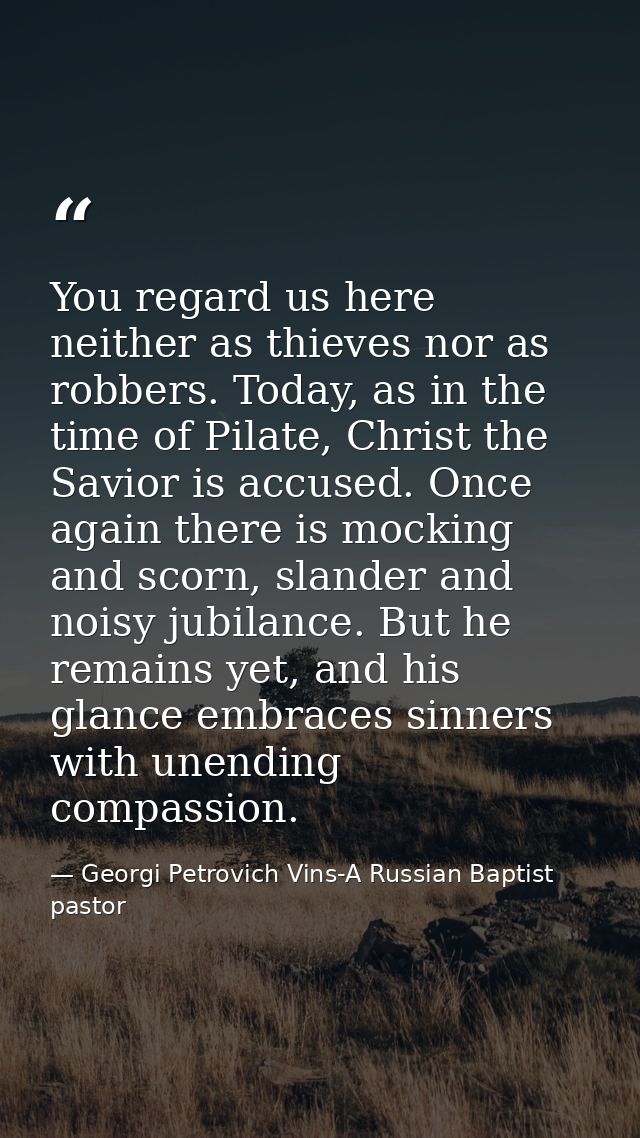 You regard us here neither as thieves nor as robbers. Today, as in the time of Pilate, Christ the Savior is accused. Onc — Georgi Petrovich Vins-A Russian Baptist pastor