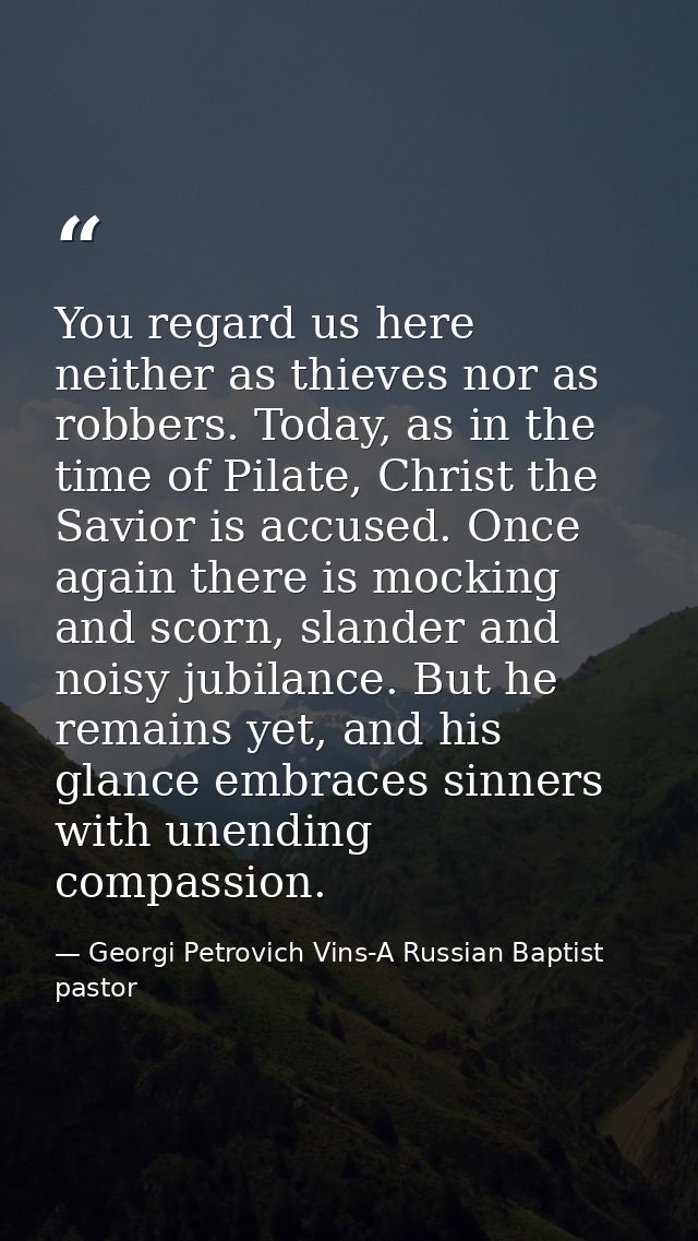 You regard us here neither as thieves nor as robbers. Today, as in the time of Pilate, Christ the Savior is accused. Onc — Georgi Petrovich Vins-A Russian Baptist pastor