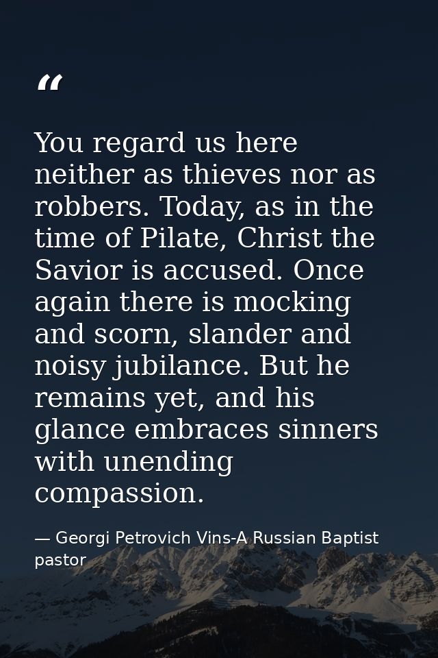 You regard us here neither as thieves nor as robbers. Today, as in the time of Pilate, Christ the Savior is accused. Onc — Georgi Petrovich Vins-A Russian Baptist pastor