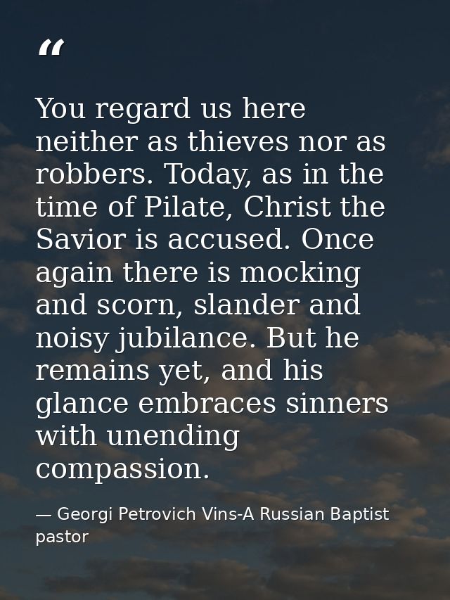 You regard us here neither as thieves nor as robbers. Today, as in the time of Pilate, Christ the Savior is accused. Onc — Georgi Petrovich Vins-A Russian Baptist pastor