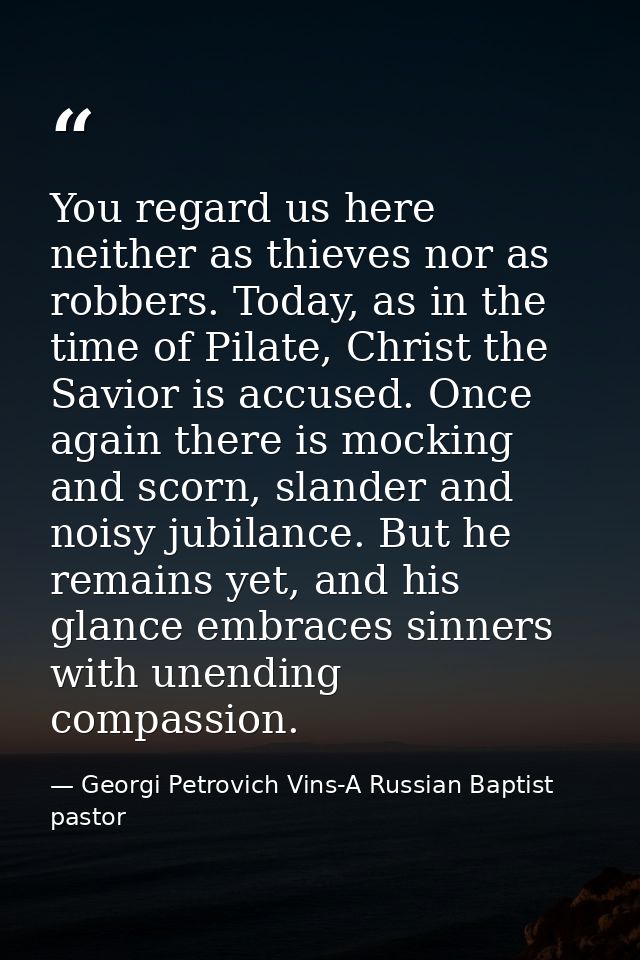 You regard us here neither as thieves nor as robbers. Today, as in the time of Pilate, Christ the Savior is accused. Onc — Georgi Petrovich Vins-A Russian Baptist pastor