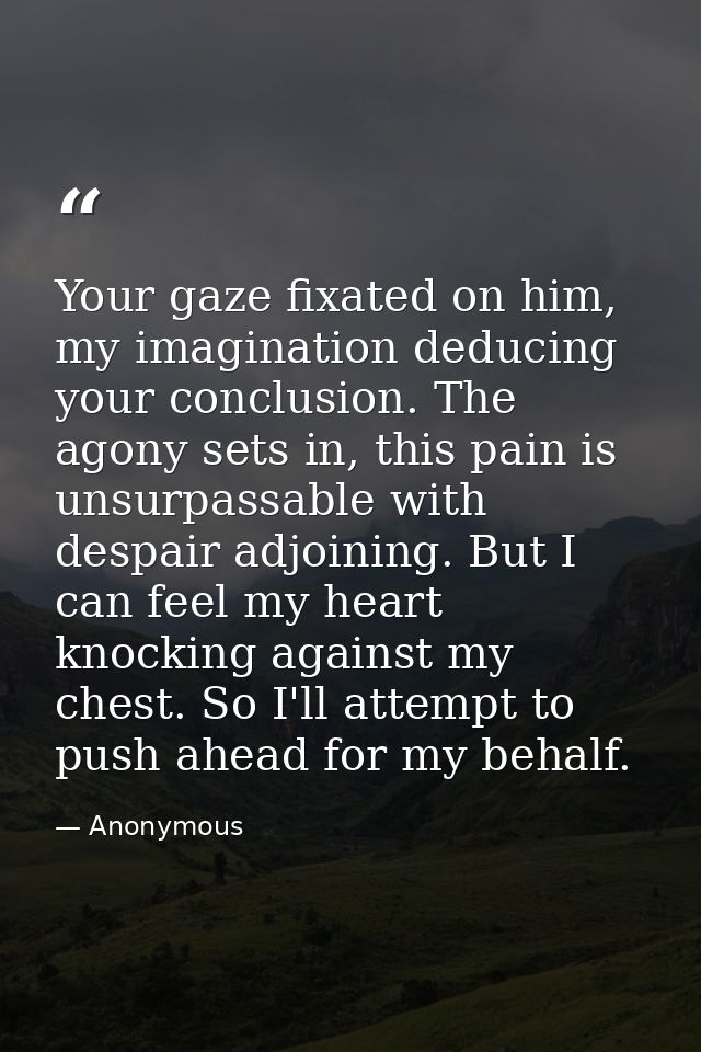 Your gaze fixated on him, my imagination deducing your conclusion. The agony sets in, this pain is unsurpassable with de — Anonymous