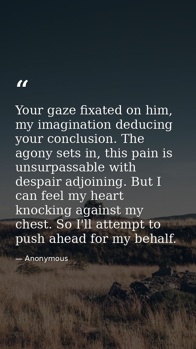 Your gaze fixated on him, my imagination deducing your conclusion. The agony sets in, this pain is unsurpassable with de — Anonymous