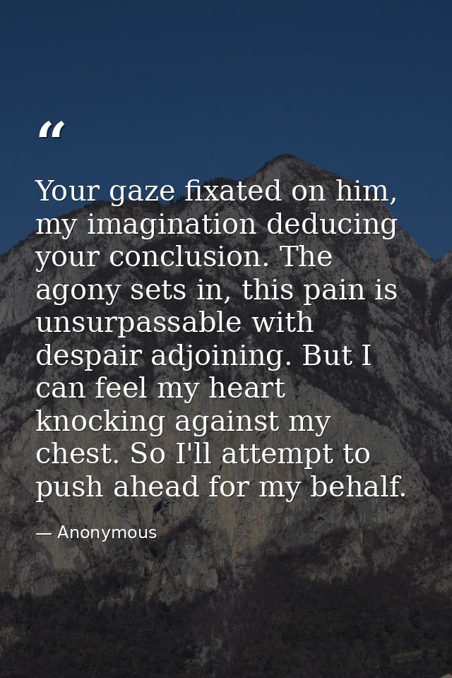 Your gaze fixated on him, my imagination deducing your conclusion. The agony sets in, this pain is unsurpassable with de — Anonymous