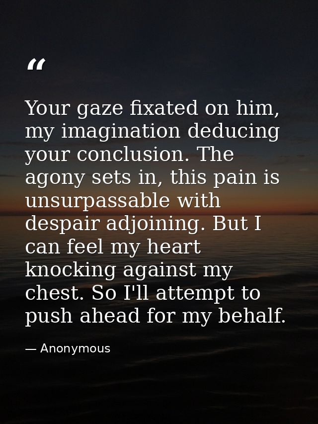 Your gaze fixated on him, my imagination deducing your conclusion. The agony sets in, this pain is unsurpassable with de — Anonymous