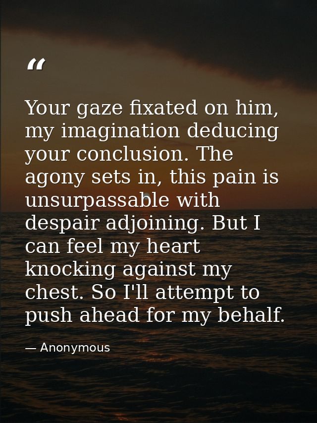 Your gaze fixated on him, my imagination deducing your conclusion. The agony sets in, this pain is unsurpassable with de — Anonymous