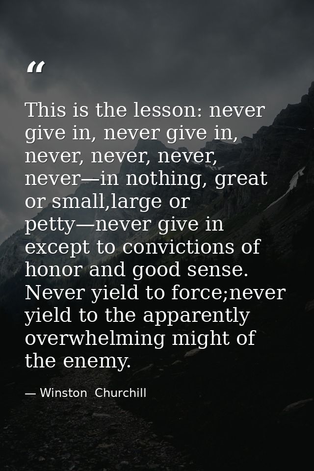 This is the lesson: never give in, never give in, never, never, never, never—in nothing, great or small,large or petty—n — Winston  Churchill