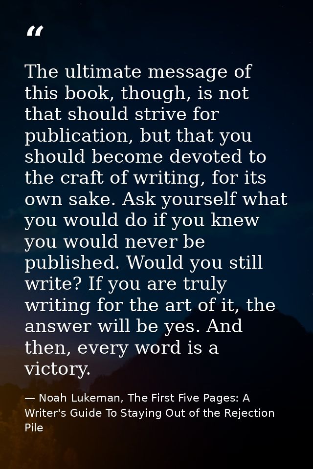 The ultimate message of this book, though, is not that should strive for publication, but that you should become devoted — Noah Lukeman, The First Five Pages: A Writer's Guide To Staying Out of the Rejection Pile
