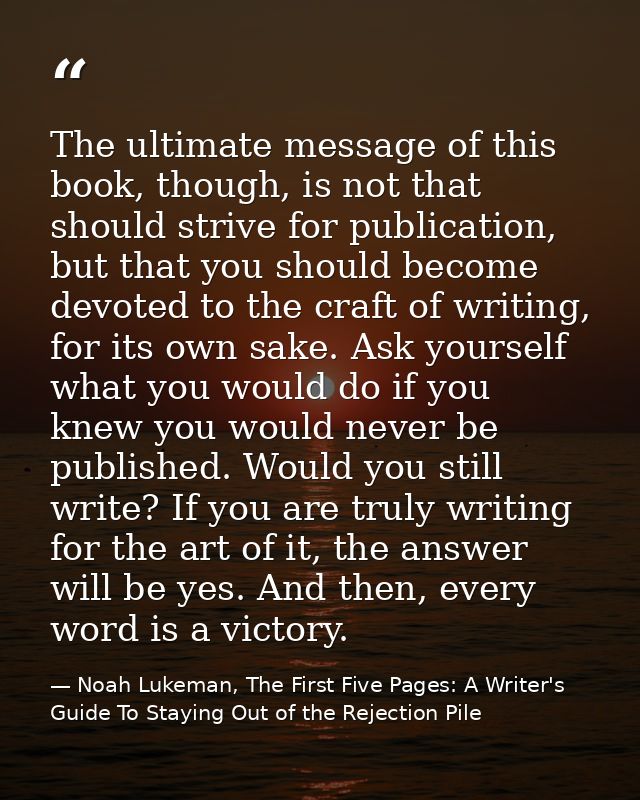 The ultimate message of this book, though, is not that should strive for publication, but that you should become devoted — Noah Lukeman, The First Five Pages: A Writer's Guide To Staying Out of the Rejection Pile