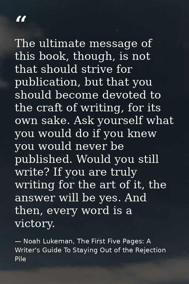 The ultimate message of this book, though, is not that should strive for publication, but that you should become devoted — Noah Lukeman, The First Five Pages: A Writer's Guide To Staying Out of the Rejection Pile