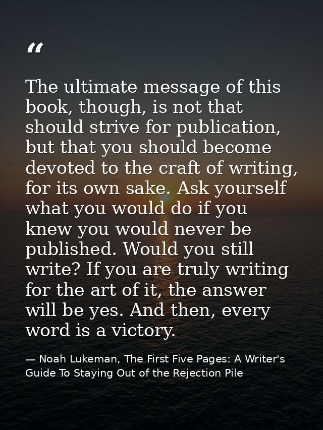 The ultimate message of this book, though, is not that should strive for publication, but that you should become devoted — Noah Lukeman, The First Five Pages: A Writer's Guide To Staying Out of the Rejection Pile