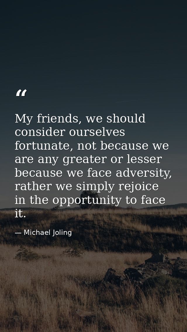 My friends, we should consider ourselves fortunate, not because we are any greater or lesser because we face adversity,  — Michael Joling